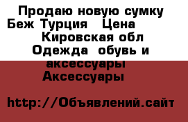 Продаю новую сумку Беж.Турция › Цена ­ 1 500 - Кировская обл. Одежда, обувь и аксессуары » Аксессуары   